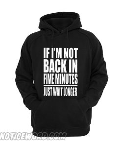 If I Am Not Back In 5 Minutes, Just Wait Longer Hoodie