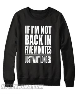 If I Am Not Back In 5 Minutes, Just Wait Longer Sweatshirt