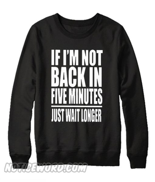 If I Am Not Back In 5 Minutes, Just Wait Longer Sweatshirt