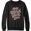 Make The World Suck Less Sweatshirt