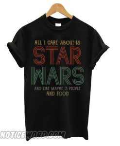 All I Care About Is Star Wars And Like Maybe 3 People And Food smooth T shirt