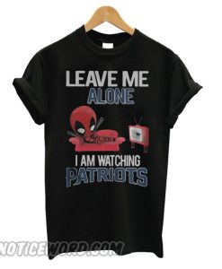 Deadpool leave me alone I am watching New England Patriots smooth T shirt