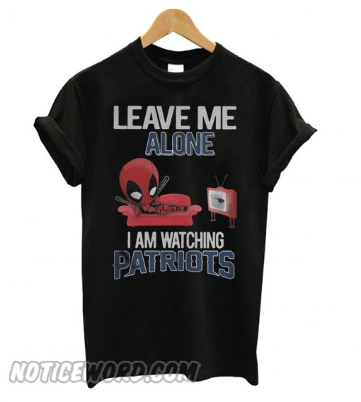 Deadpool leave me alone I am watching New England Patriots smooth T shirt