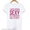 I Hate Being Sexy But Somebody Has To Do It Funny White smooth T shirt