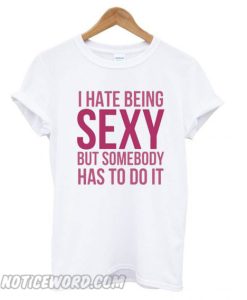 I Hate Being Sexy But Somebody Has To Do It Funny White smooth T shirt