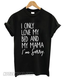 I Only Love My Bed and My Mama I'm Sorry smooth T-Shirt