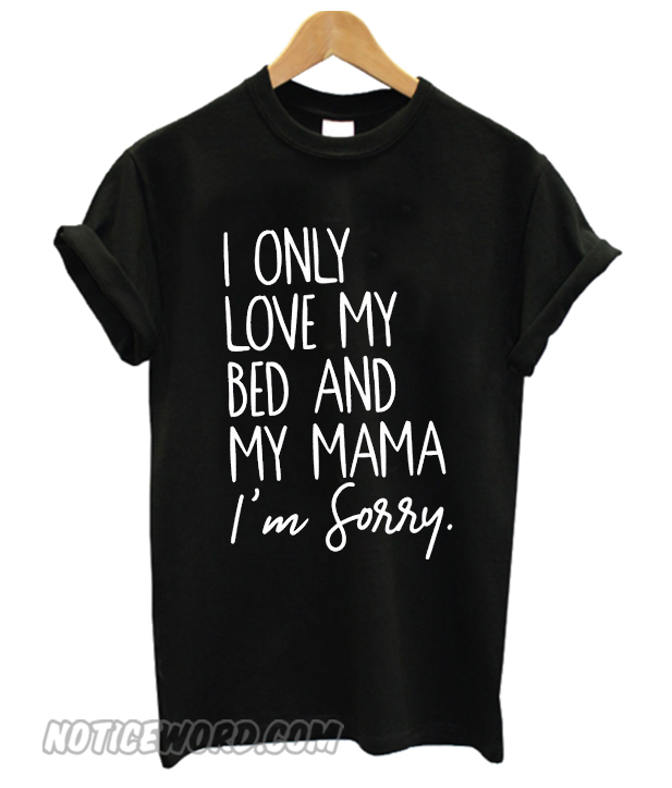 I Only Love My Bed and My Mama I’m Sorry smooth T-Shirt – noticeword