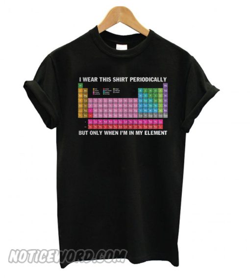 I wear this shirt periodically but only when I’m in my element smooth T shirt