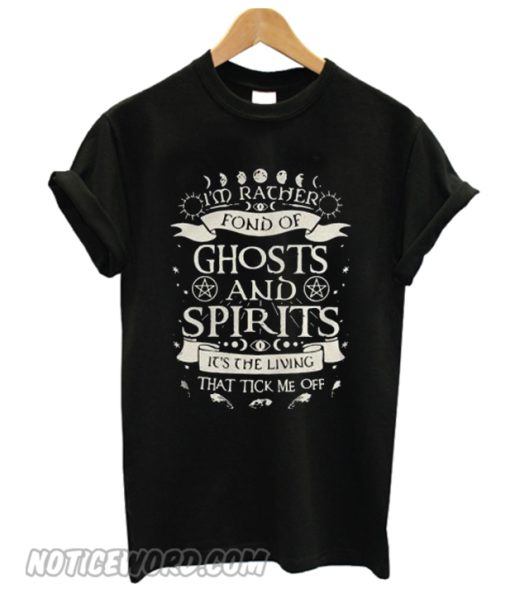 I’m rather fond of ghosts and spirits it’s the living that tick me off smooth T-shirt