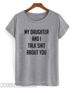 My daughter and I talk shit about you smooth T shirt