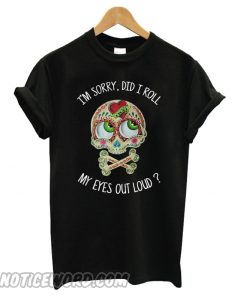 Skull I’m Sorry Did I Roll My Eyes Out Loud smooth T shirt