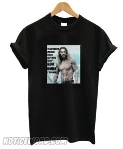 Today I dont feel like doing anything except Jason Momoa Id do him smooth T-shirt