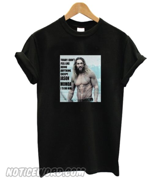 Today I dont feel like doing anything except Jason Momoa Id do him smooth T-shirt