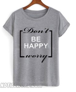 Don’t Be Happy Worry smooth T Shirt