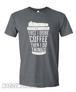 First I Drink Coffee Then I Do Things smooth TShirt