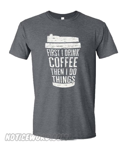 First I Drink Coffee Then I Do Things smooth TShirt – noticeword