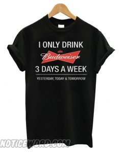 I Only Drink Budweiser 3 Days A Week Yesterday Today smooth T shirt