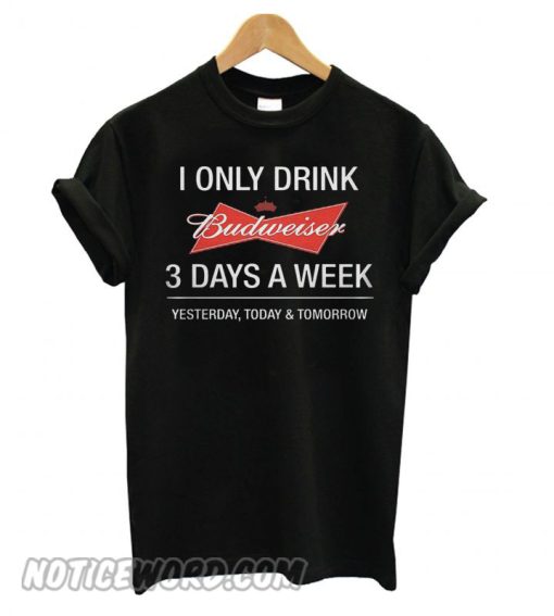 I Only Drink Budweiser 3 Days A Week Yesterday Today smooth T shirt