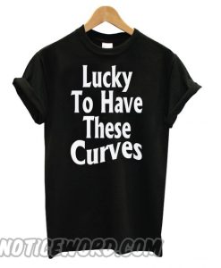 Lucky To Have These Curves smooth T shirt