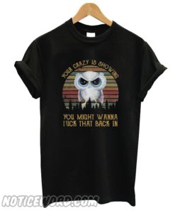 Owl your crazy is showing you might wanna tuck that back in smooth T-shirt