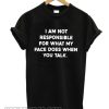 i am not responsible for what my face does when you talk smooth T-shirt