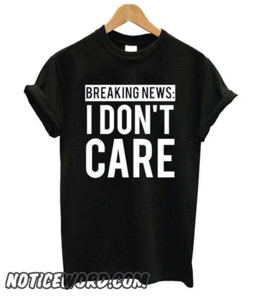 Breaking News I Don't Care smooth T Shirt