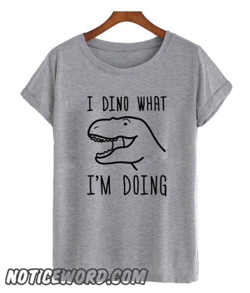 I Dino What I’m Doing smooth T Shirt