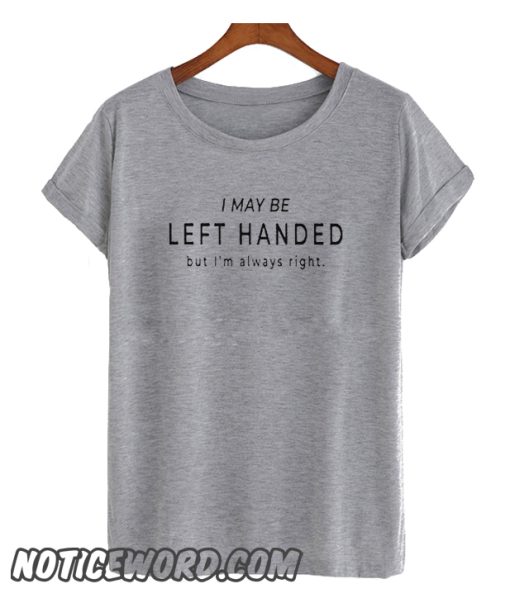 I may be left handed smooth T Shirt