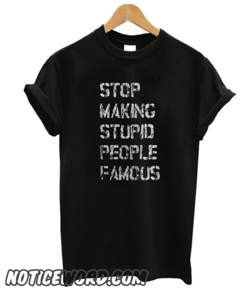 STOP MAKING STUPID PEOPLE FAMOUS smooth T SHIRT