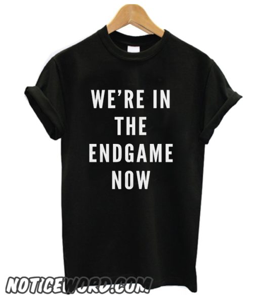 We're in the Endgame Now smooth T Shirt