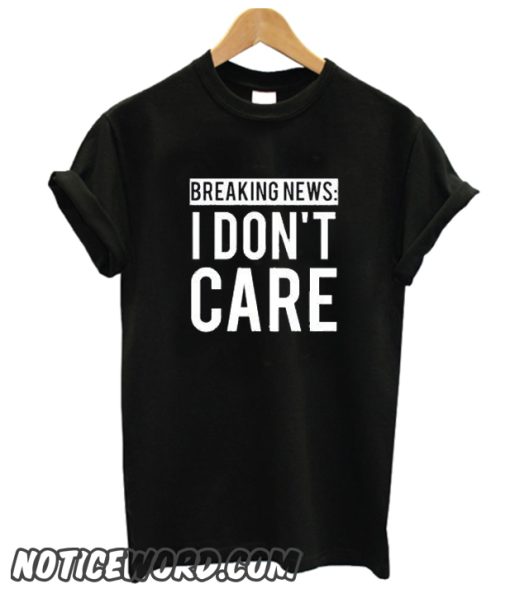 Breaking News I Don't Care smooth T Shirt