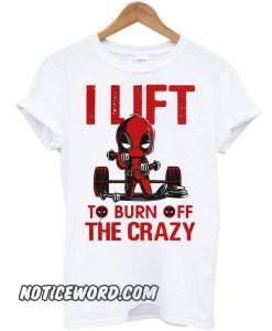 Deadpool I lift to burn off the crazy smooth t shirt