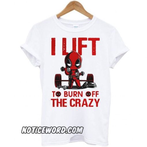 Deadpool I lift to burn off the crazy smooth t shirt