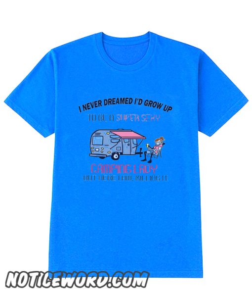 I Never Dreamed I'd Grow Up To Be A Super Sexy Camping Lady smooth smooth t Shirt