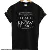 I Teach And I Know Things smooth T Shirt