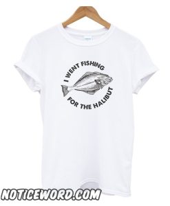 I Went Fishing For The Halibut smooth T Shirt