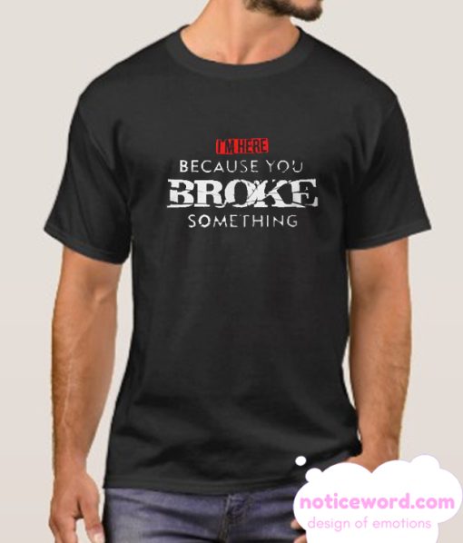 I'm Here Because You Broke Something smooth T-Shirt
