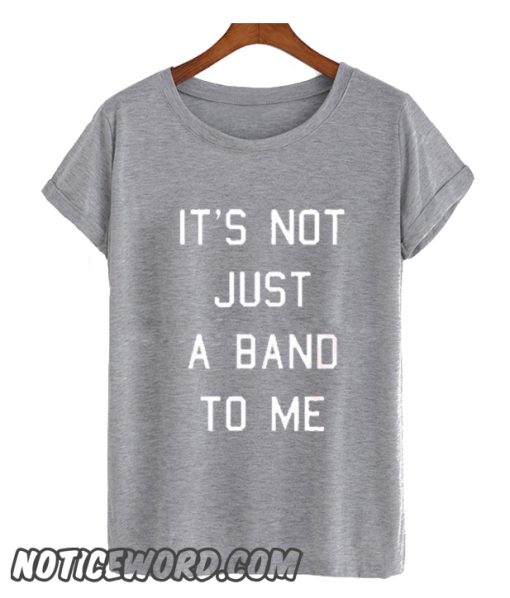 It’s Not Just a Band to Me smooth T Shirt