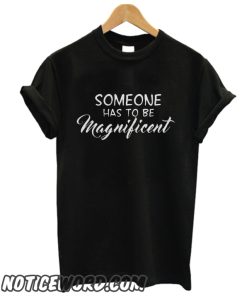 omeone has to be Magnificent smooth T Shirt