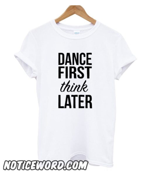 Dance First Think Later smooth T Shirt Size