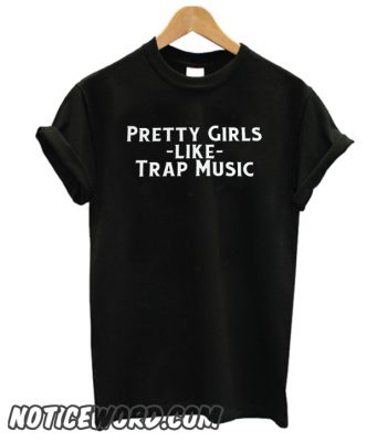 Pretty Girls Like Trap Music smooth T Shirt – noticeword