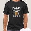 Dad Needs Beer smooth T Shirt