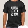 MY BODY'S PURPOSE ISN'T TO MAKE BABIES smooth T-SHIRT