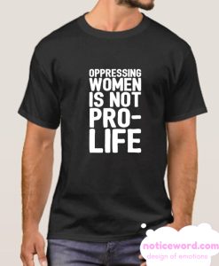 OPPRESSING WOMEN IS NOT PRO-LIFE smooth T Shirt