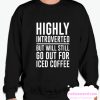 HIGHLY INTROVERTED BUT WILL STILL GO OUT FOR ICED COFFEE smooth Sweatshirt