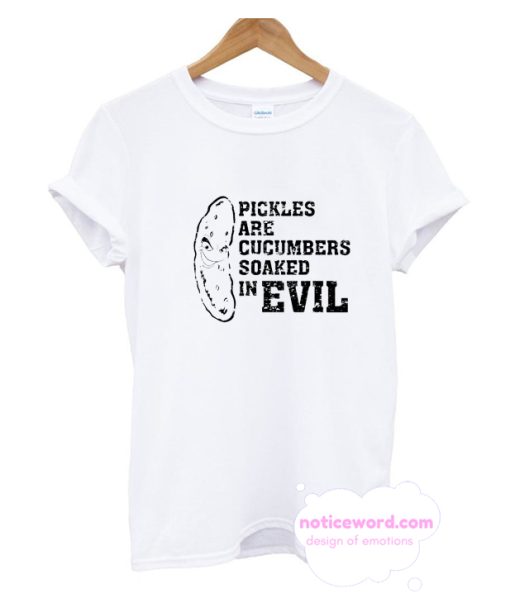 Pickles Are Cucumbers Soaked In Evil - Funny T-Shirt