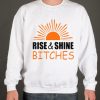 Rise and shine bitches funny quote Sweatshirt