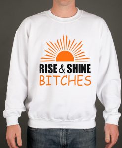 Rise and shine bitches funny quote Sweatshirt