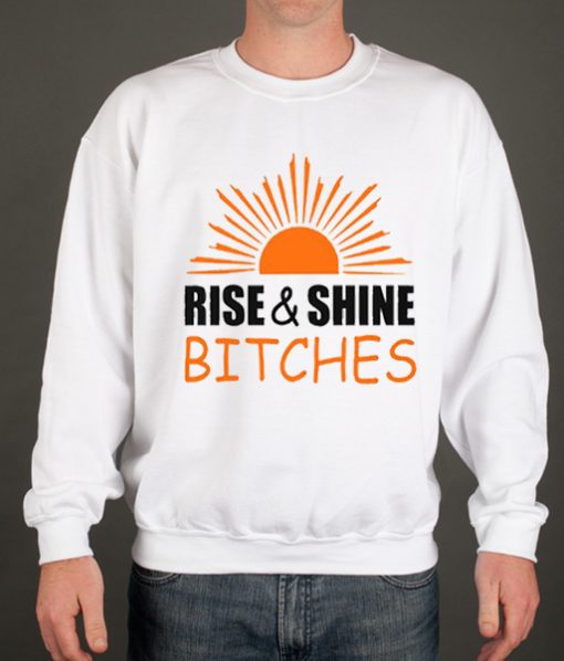 Rise and shine bitches funny quote Sweatshirt