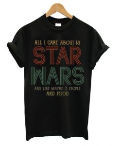 All I Care About Is Star Wars And Like Maybe 3 People And Food DH T Shirt